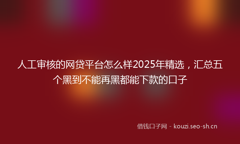 人工审核的网贷平台怎么样2025年精选，汇总五个黑到不能再黑都能下款的口子