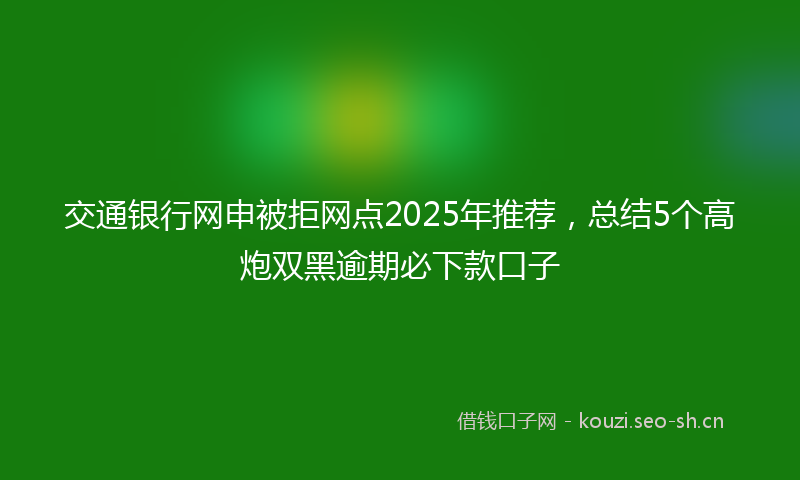 交通银行网申被拒网点2025年推荐，总结5个高炮双黑逾期必下款口子