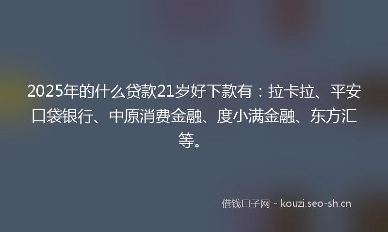 2025年的什么贷款21岁好下款有：拉卡拉、平安口袋银行、中原消费金融、度小满金融、东方汇等。