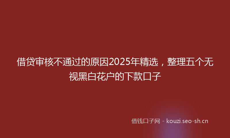 借贷审核不通过的原因2025年精选,整理五个无视黑白花户的下款口子