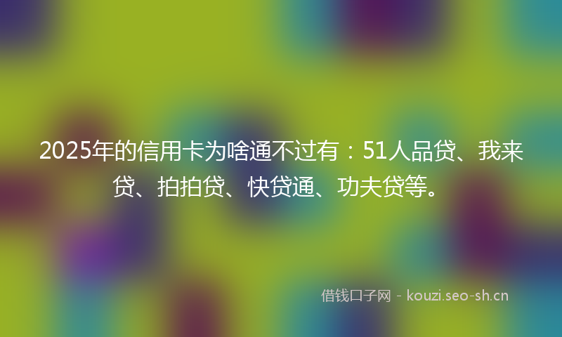 2025年的信用卡为啥通不过有:51人品贷、我来贷、拍拍贷、快贷通、功夫贷等。