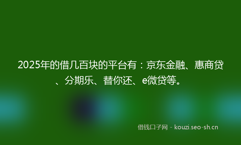 2025年的借几百块的平台有：京东金融、惠商贷、分期乐、替你还、e微贷等。