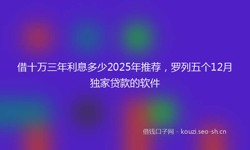 借十万三年利息多少2025年推荐，罗列五个12月独家贷款的软件