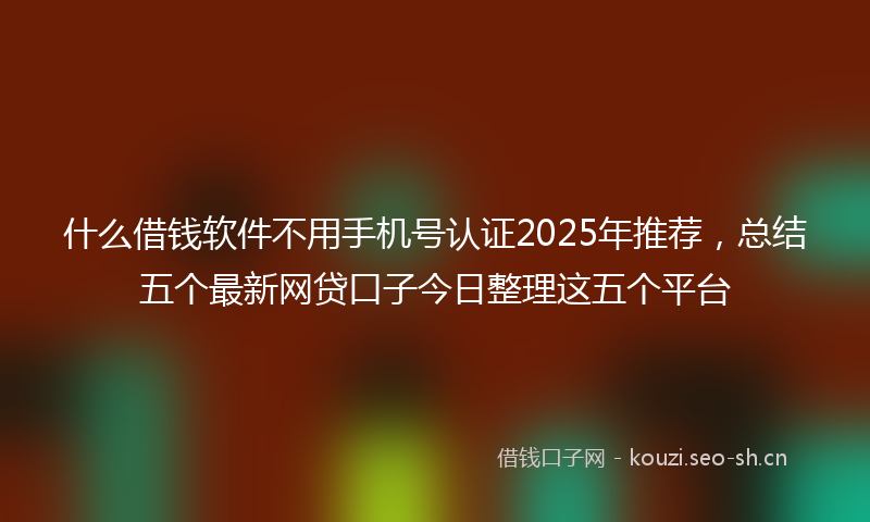 什么借钱软件不用手机号认证2025年推荐，总结五个最新网贷口子今日整理这五个平台