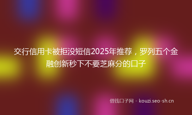 交行信用卡被拒没短信2025年推荐，罗列五个金融创新秒下不要芝麻分的口子