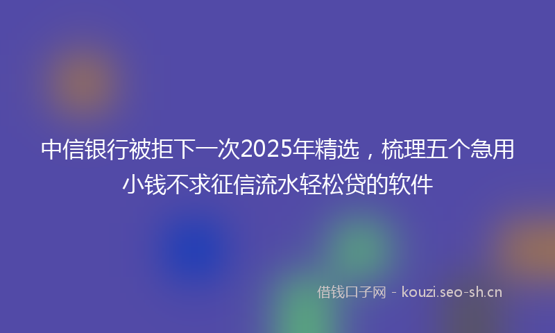 中信银行被拒下一次2025年精选，梳理五个急用小钱不求征信流水轻松贷的软件