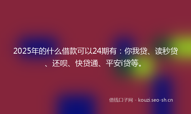 2025年的什么借款可以24期有:你我贷、读秒贷、还呗、快贷通、平安i贷等。