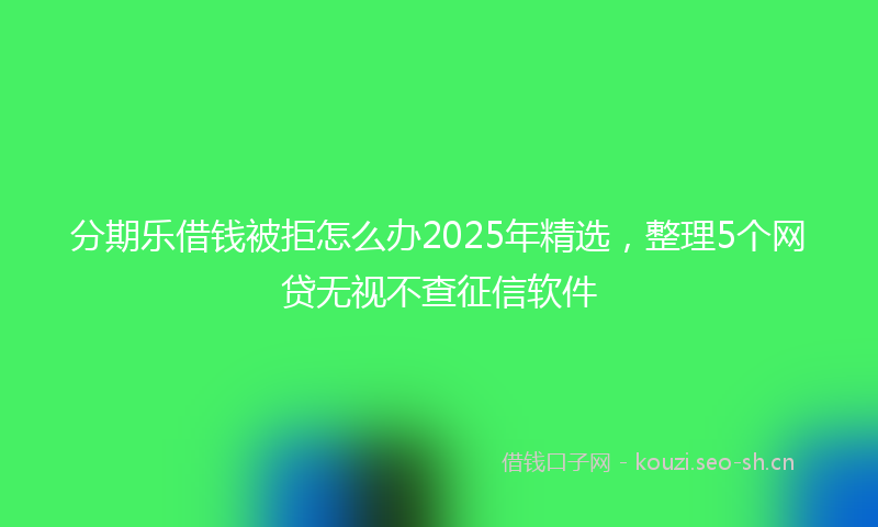 分期乐借钱被拒怎么办2025年精选，整理5个网贷无视不查征信软件