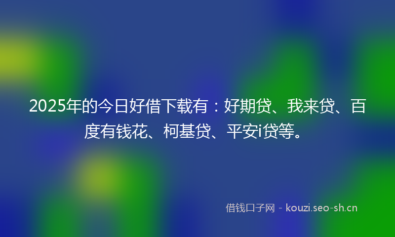 2025年的今日好借下载有:好期贷、我来贷、百度有钱花、柯基贷、平安i贷等。