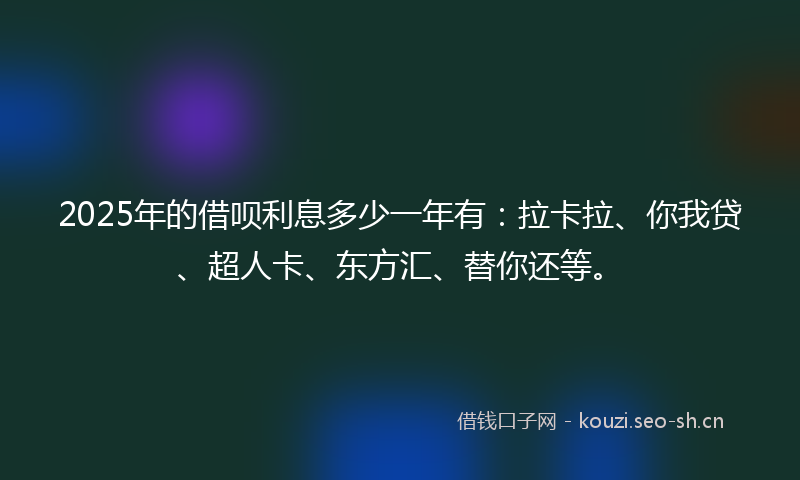 2025年的借呗利息多少一年有：拉卡拉、你我贷、超人卡、东方汇、替你还等。