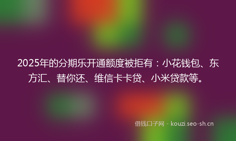 2025年的分期乐开通额度被拒有:小花钱包、东方汇、替你还、维信卡卡贷、小米贷款等。