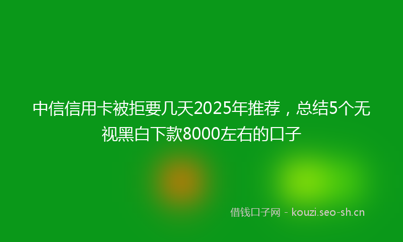 中信信用卡被拒要几天2025年推荐，总结5个无视黑白下款8000左右的口子