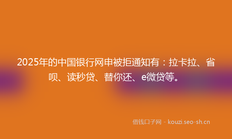2025年的中国银行网申被拒通知有：拉卡拉、省呗、读秒贷、替你还、e微贷等。