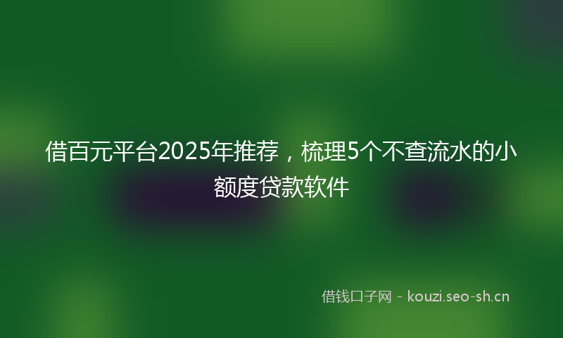 借百元平台2025年推荐，梳理5个不查流水的小额度贷款软件