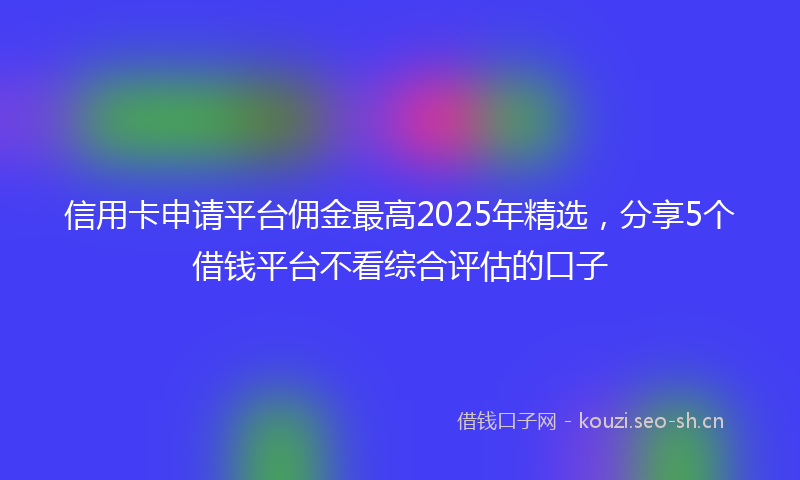 信用卡申请平台佣金最高2025年精选，分享5个借钱平台不看综合评估的口子