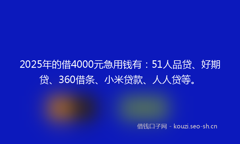 2025年的借4000元急用钱有：51人品贷、好期贷、360借条、小米贷款、人人贷等。