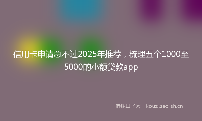 信用卡申请总不过2025年推荐，梳理五个1000至5000的小额贷款app