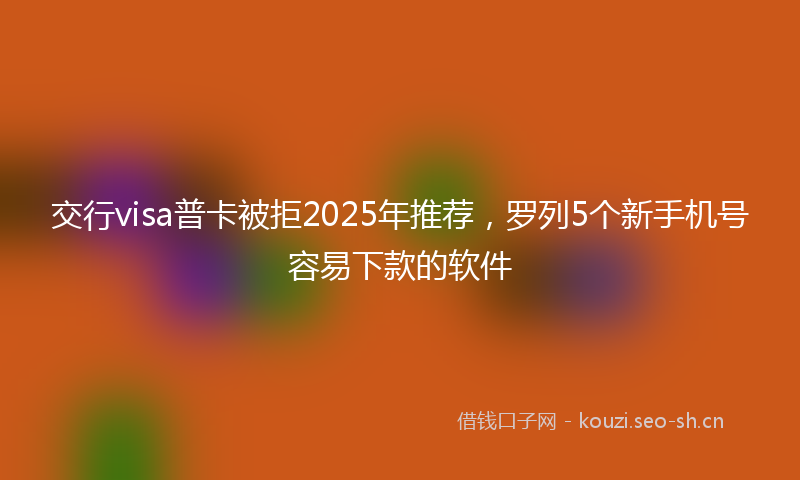 交行visa普卡被拒2025年推荐，罗列5个新手机号容易下款的软件