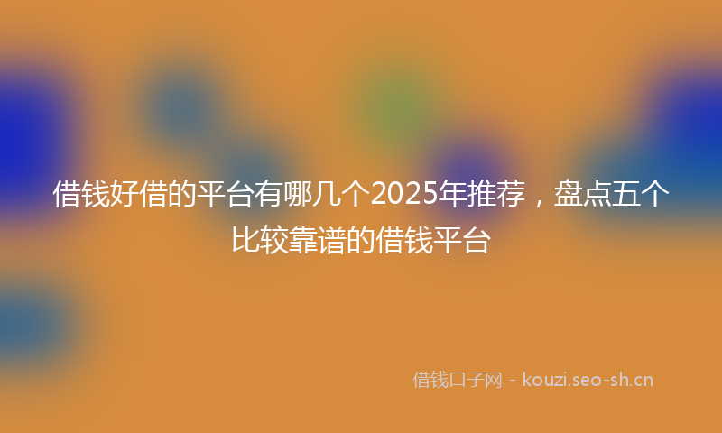 借钱好借的平台有哪几个2025年推荐，盘点五个比较靠谱的借钱平台