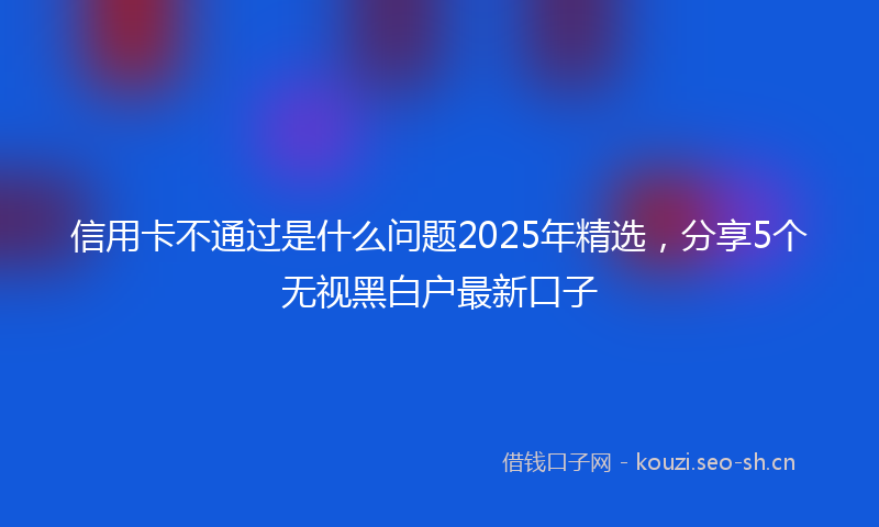 信用卡不通过是什么问题2025年精选，分享5个无视黑白户最新口子