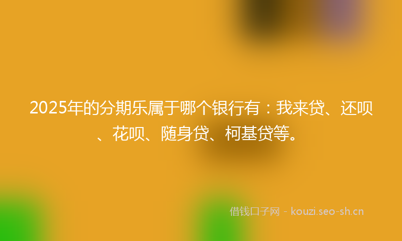 2025年的分期乐属于哪个银行有:我来贷、还呗、花呗、随身贷、柯基贷等。