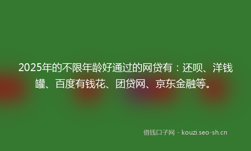 2025年的不限年龄好通过的网贷有：还呗、洋钱罐、百度有钱花、团贷网、京东金融等。