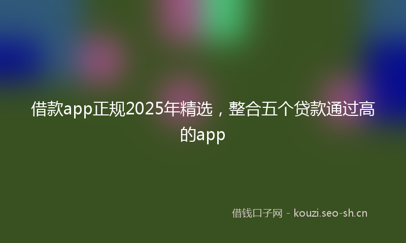 借款app正规2025年精选，整合五个贷款通过高的app