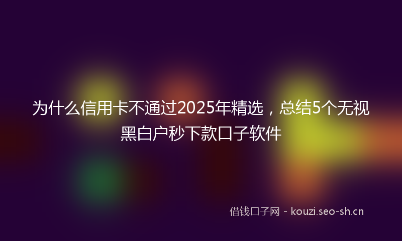 为什么信用卡不通过2025年精选，总结5个无视黑白户秒下款口子软件
