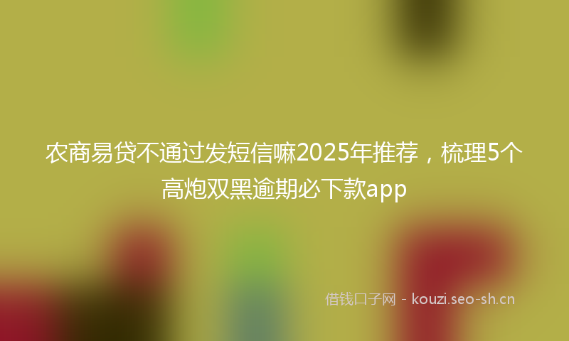 农商易贷不通过发短信嘛2025年推荐，梳理5个高炮双黑逾期必下款app