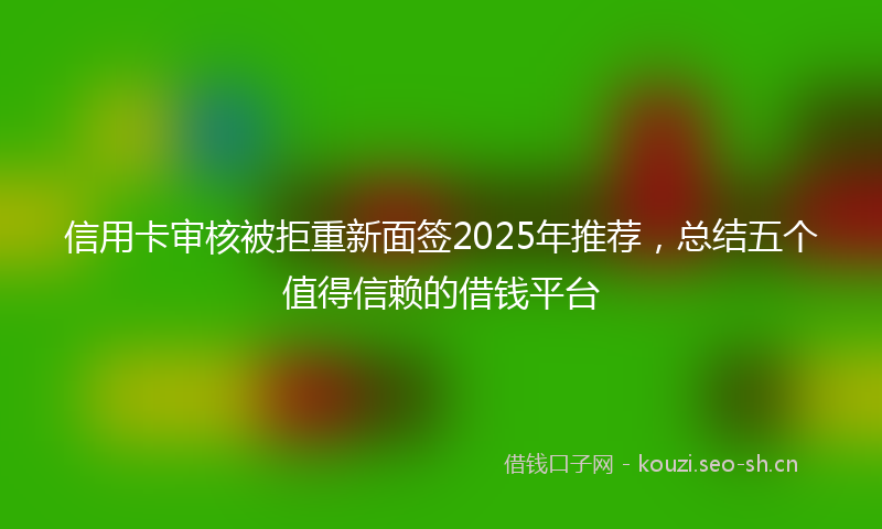 信用卡审核被拒重新面签2025年推荐,总结五个值得信赖的借钱平台