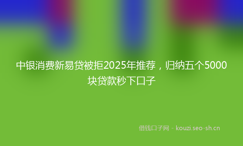 中银消费新易贷被拒2025年推荐，归纳五个5000块贷款秒下口子