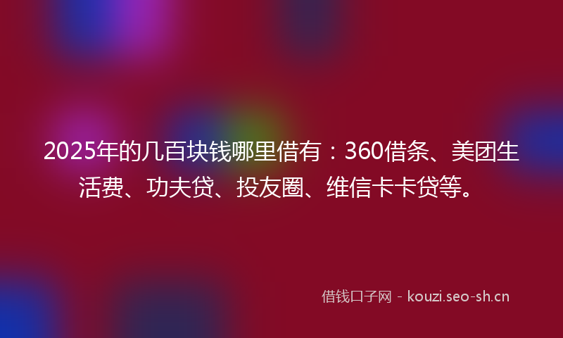 2025年的几百块钱哪里借有：360借条、美团生活费、功夫贷、投友圈、维信卡卡贷等。
