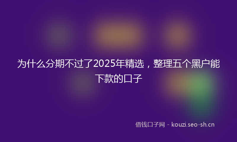 为什么分期不过了2025年精选，整理五个黑户能下款的口子