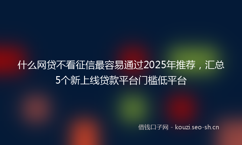 什么网贷不看征信最容易通过2025年推荐，汇总5个新上线贷款平台门槛低平台