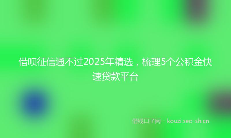 借呗征信通不过2025年精选，梳理5个公积金快速贷款平台