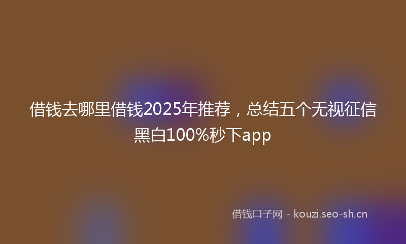 借钱去哪里借钱2025年推荐，总结五个无视征信黑白100%秒下app