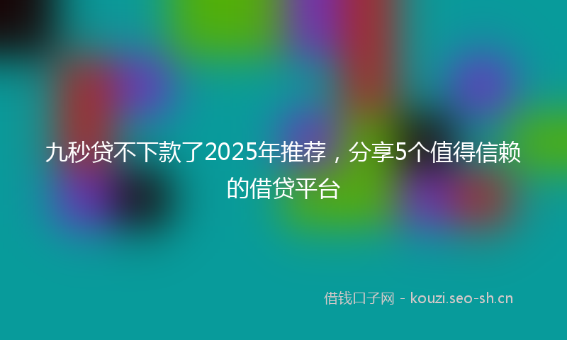 九秒贷不下款了2025年推荐，分享5个值得信赖的借贷平台