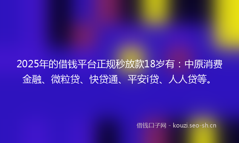2025年的借钱平台正规秒放款18岁有：中原消费金融、微粒贷、快贷通、平安i贷、人人贷等。