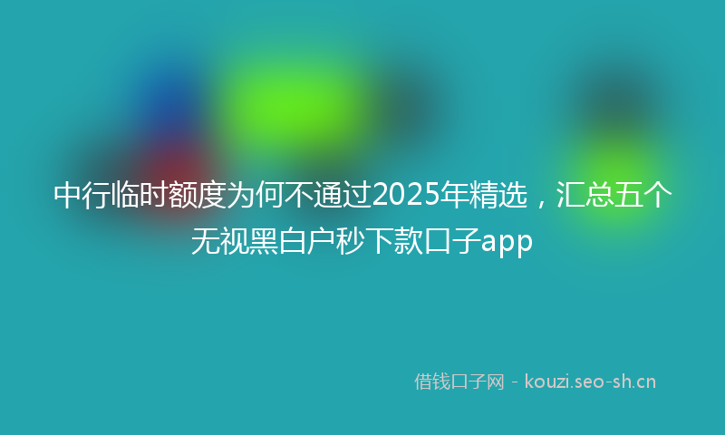 中行临时额度为何不通过2025年精选，汇总五个无视黑白户秒下款口子app