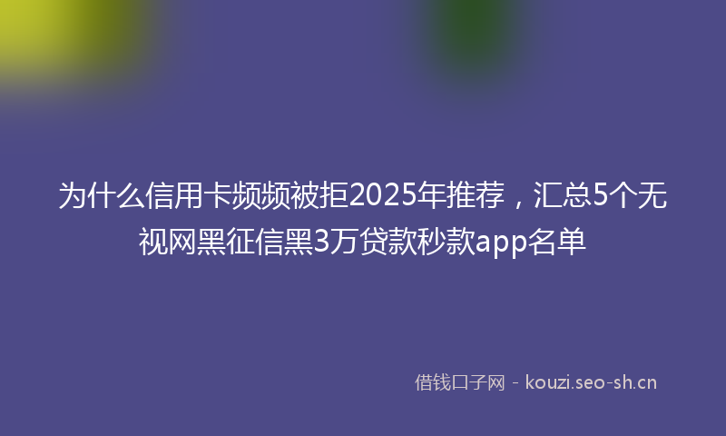 为什么信用卡频频被拒2025年推荐，汇总5个无视网黑征信黑3万贷款秒款app名单