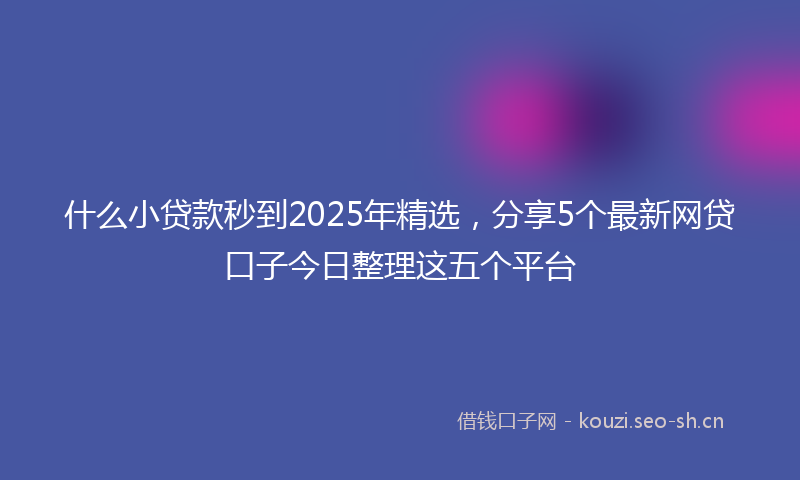 什么小贷款秒到2025年精选，分享5个最新网贷口子今日整理这五个平台