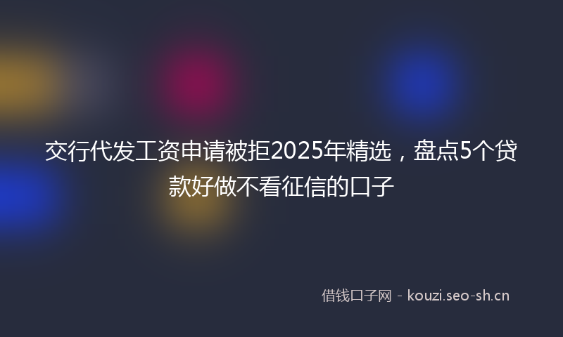 交行代发工资申请被拒2025年精选，盘点5个贷款好做不看征信的口子