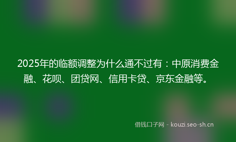 2025年的临额调整为什么通不过有：中原消费金融、花呗、团贷网、信用卡贷、京东金融等。