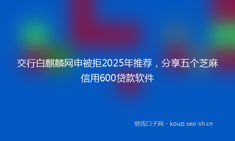 交行白麒麟网申被拒2025年推荐,分享五个芝麻信用600贷款软件