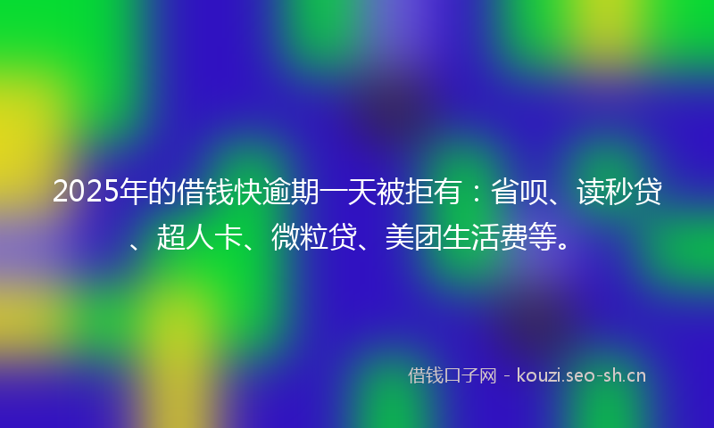 2025年的借钱快逾期一天被拒有:省呗、读秒贷、超人卡、微粒贷、美团生活费等。