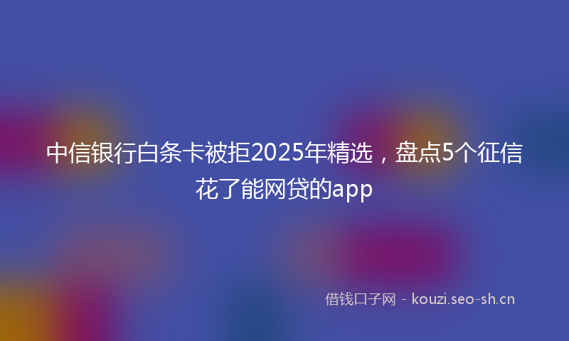 中信银行白条卡被拒2025年精选，盘点5个征信花了能网贷的app
