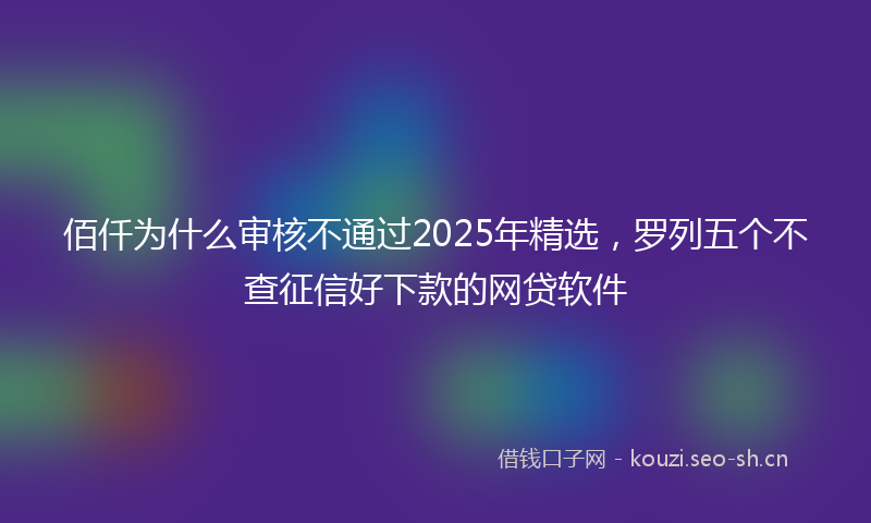 佰仟为什么审核不通过2025年精选,罗列五个不查征信好下款的网贷软件