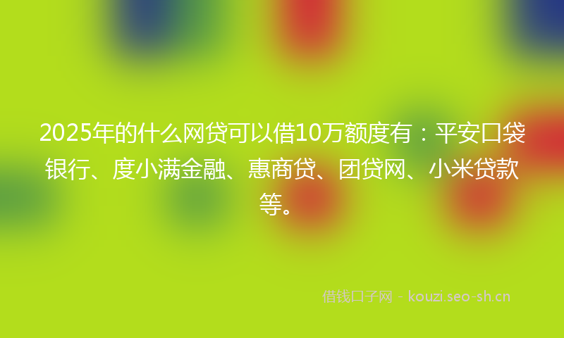 2025年的什么网贷可以借10万额度有：平安口袋银行、度小满金融、惠商贷、团贷网、小米贷款等。