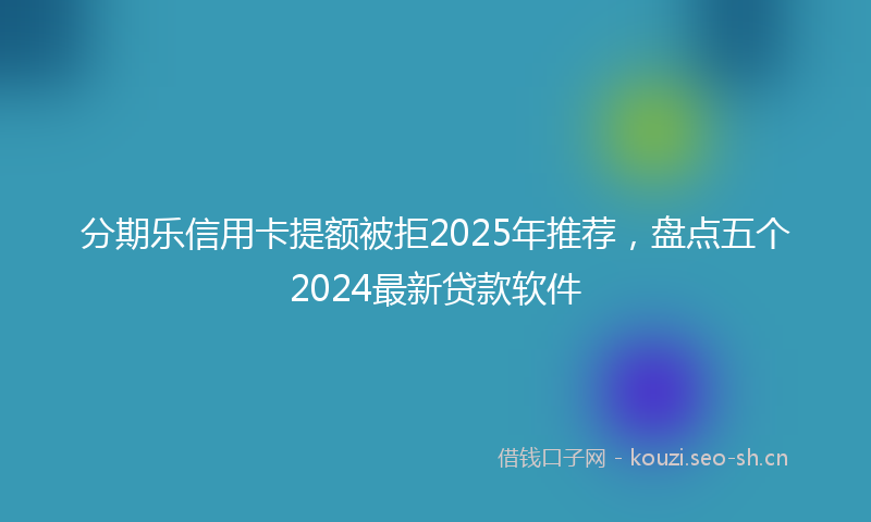 分期乐信用卡提额被拒2025年推荐，盘点五个2024最新贷款软件