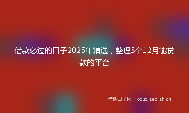 借款必过的口子2025年精选，整理5个12月能贷款的平台